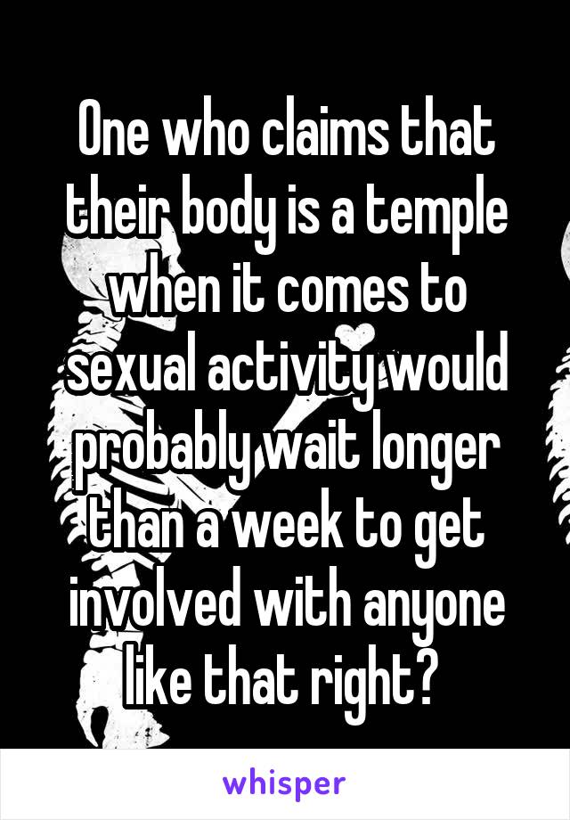 One who claims that their body is a temple when it comes to sexual activity would probably wait longer than a week to get involved with anyone like that right? 