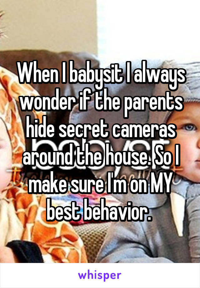 When I babysit I always wonder if the parents hide secret cameras around the house. So I make sure I'm on MY best behavior. 