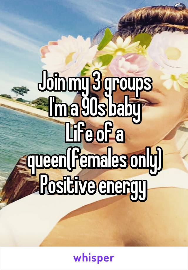 Join my 3 groups
I'm a 90s baby
Life of a queen(females only)
Positive energy 