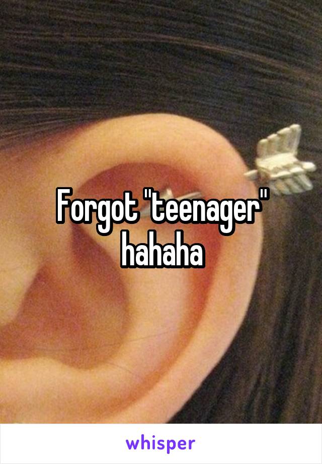 Forgot "teenager" hahaha