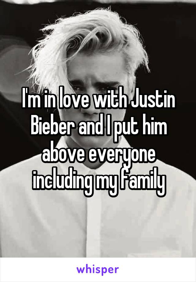 I'm in love with Justin Bieber and I put him above everyone including my family