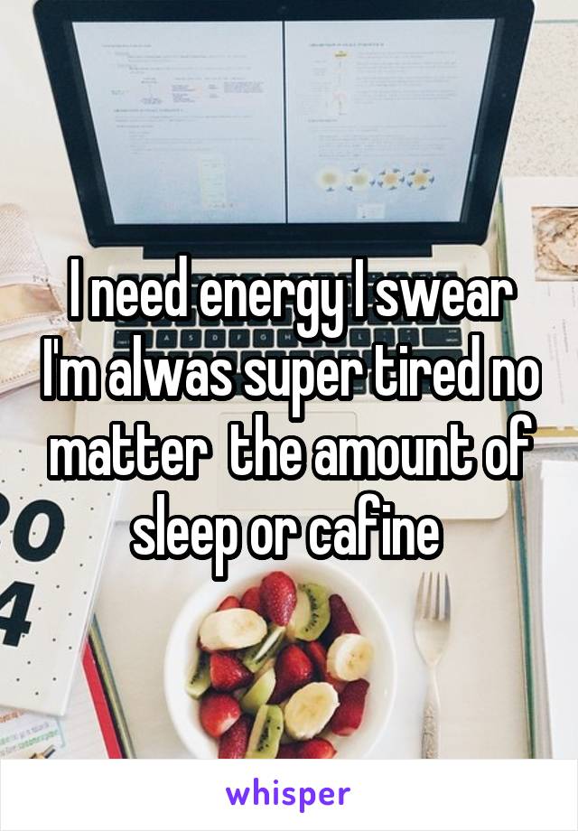 I need energy I swear I'm alwas super tired no matter  the amount of sleep or cafine 