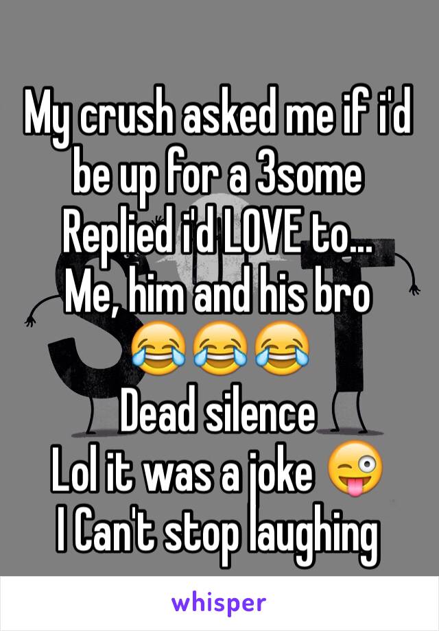 My crush asked me if i'd be up for a 3some
Replied i'd LOVE to...
Me, him and his bro
😂😂😂
Dead silence
Lol it was a joke 😜
I Can't stop laughing