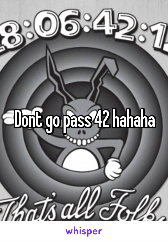 Dont go pass 42 hahaha