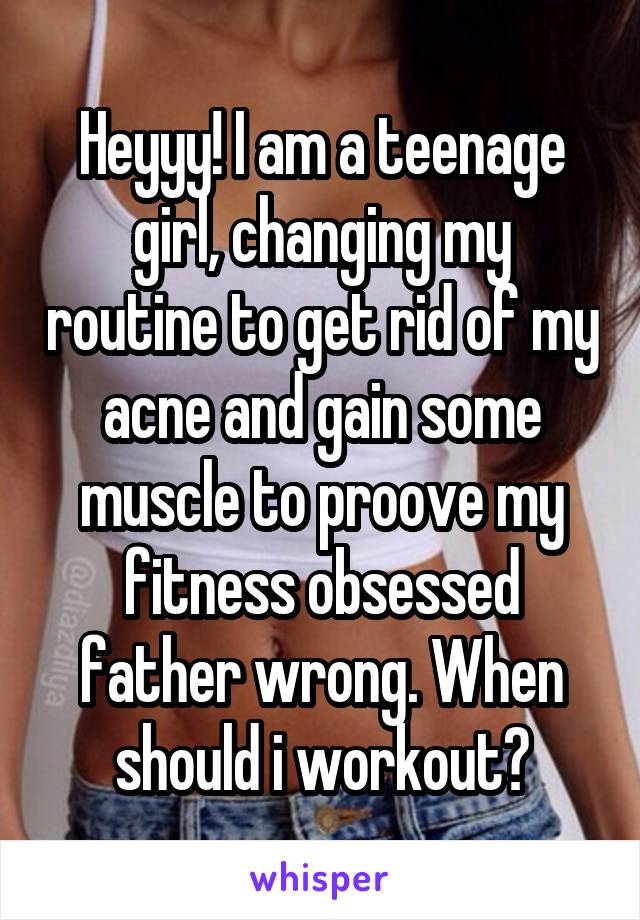 Heyyy! I am a teenage girl, changing my routine to get rid of my acne and gain some muscle to proove my fitness obsessed father wrong. When should i workout?