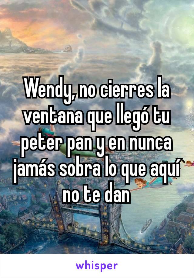 Wendy, no cierres la ventana que llegó tu peter pan y en nunca jamás sobra lo que aquí no te dan