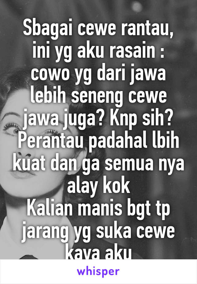 Sbagai cewe rantau, ini yg aku rasain : cowo yg dari jawa lebih seneng cewe jawa juga? Knp sih? Perantau padahal lbih kuat dan ga semua nya alay kok
Kalian manis bgt tp jarang yg suka cewe kaya aku