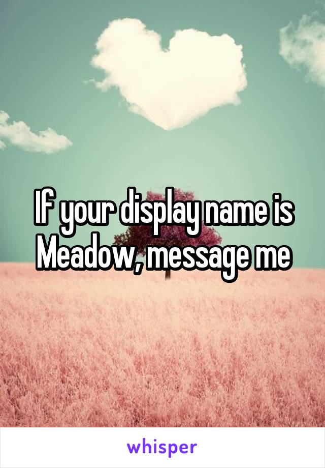 If your display name is Meadow, message me