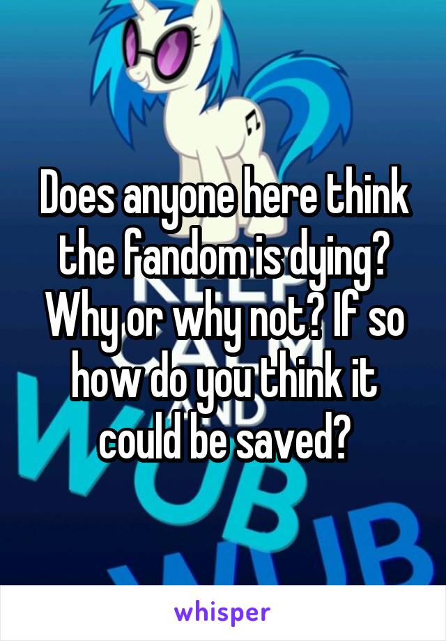 Does anyone here think the fandom is dying? Why or why not? If so how do you think it could be saved?