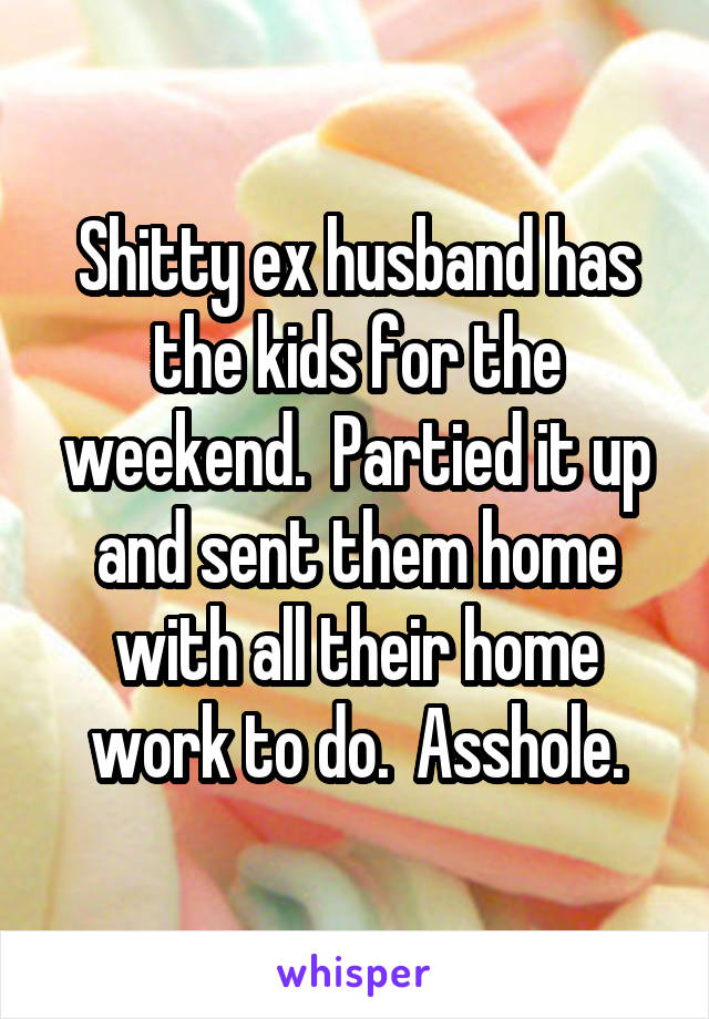 Shitty ex husband has the kids for the weekend.  Partied it up and sent them home with all their home work to do.  Asshole.