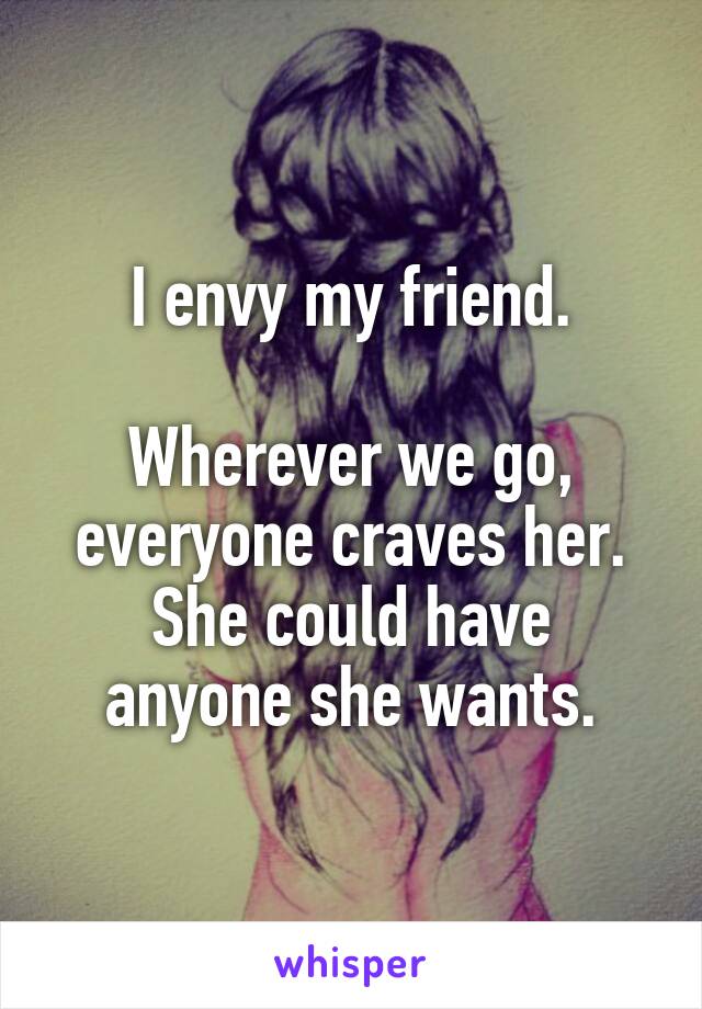 I envy my friend.

Wherever we go, everyone craves her.
She could have anyone she wants.