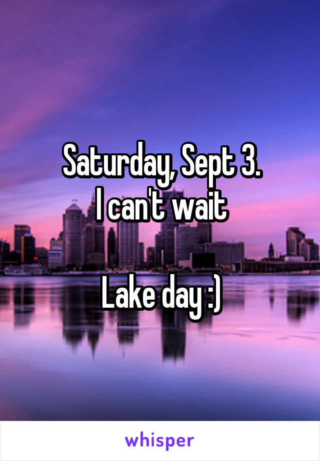 Saturday, Sept 3.
I can't wait

Lake day :)