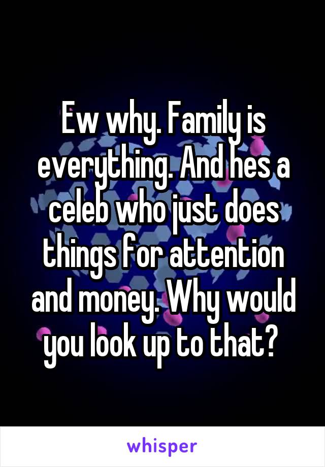 Ew why. Family is everything. And hes a celeb who just does things for attention and money. Why would you look up to that? 