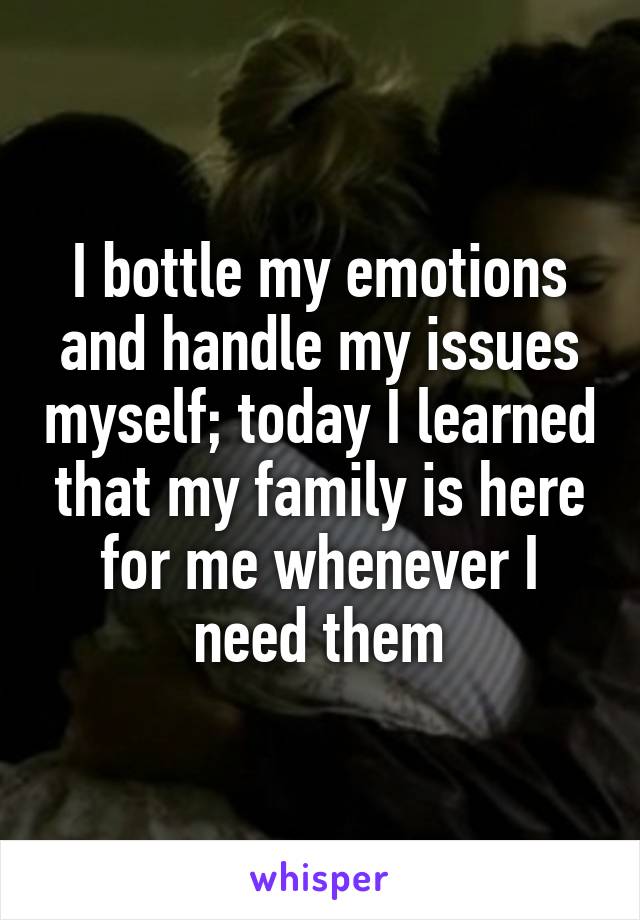 I bottle my emotions and handle my issues myself; today I learned that my family is here for me whenever I need them