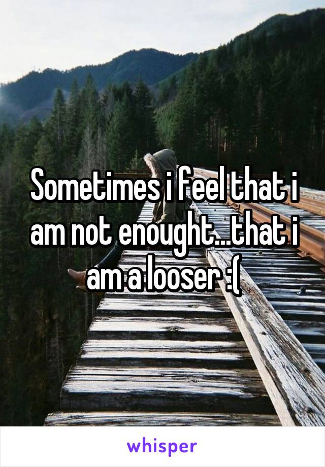 Sometimes i feel that i am not enought...that i am a looser :(