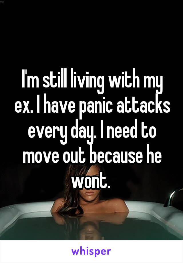 I'm still living with my ex. I have panic attacks every day. I need to move out because he wont. 
