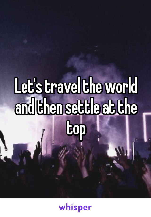 Let's travel the world and then settle at the top