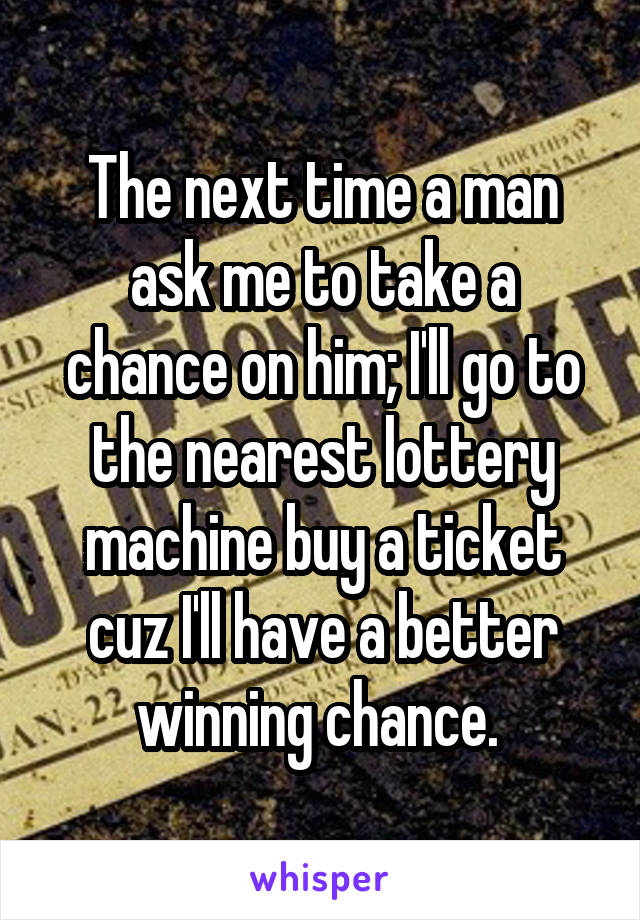 The next time a man ask me to take a chance on him; I'll go to the nearest lottery machine buy a ticket cuz I'll have a better winning chance. 