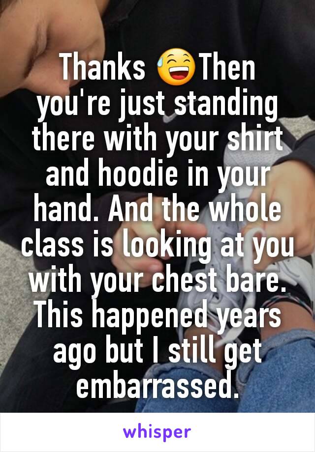 Thanks 😅Then you're just standing there with your shirt and hoodie in your hand. And the whole class is looking at you with your chest bare.
This happened years ago but I still get embarrassed.