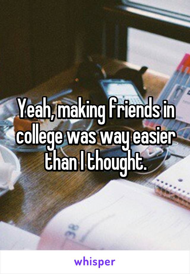 Yeah, making friends in college was way easier than I thought.