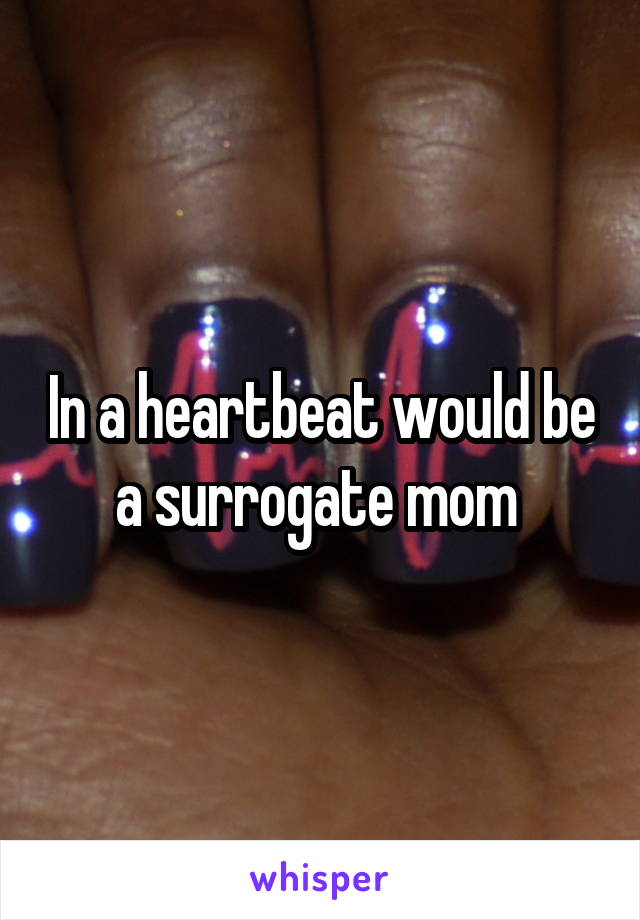 In a heartbeat would be a surrogate mom 