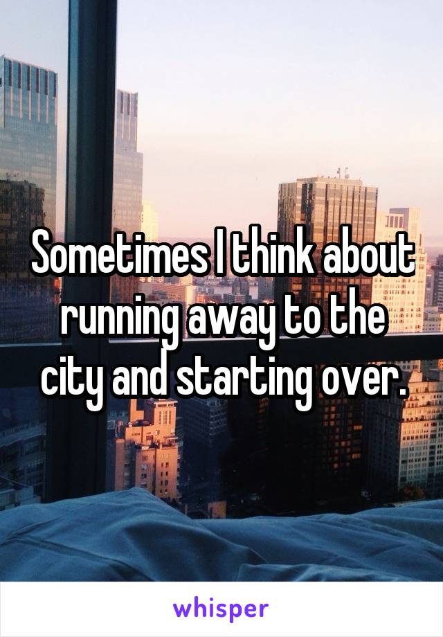 Sometimes I think about running away to the city and starting over.