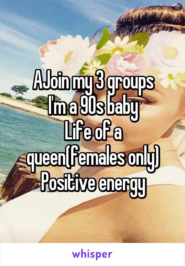 AJoin my 3 groups
I'm a 90s baby
Life of a queen(females only)
Positive energy