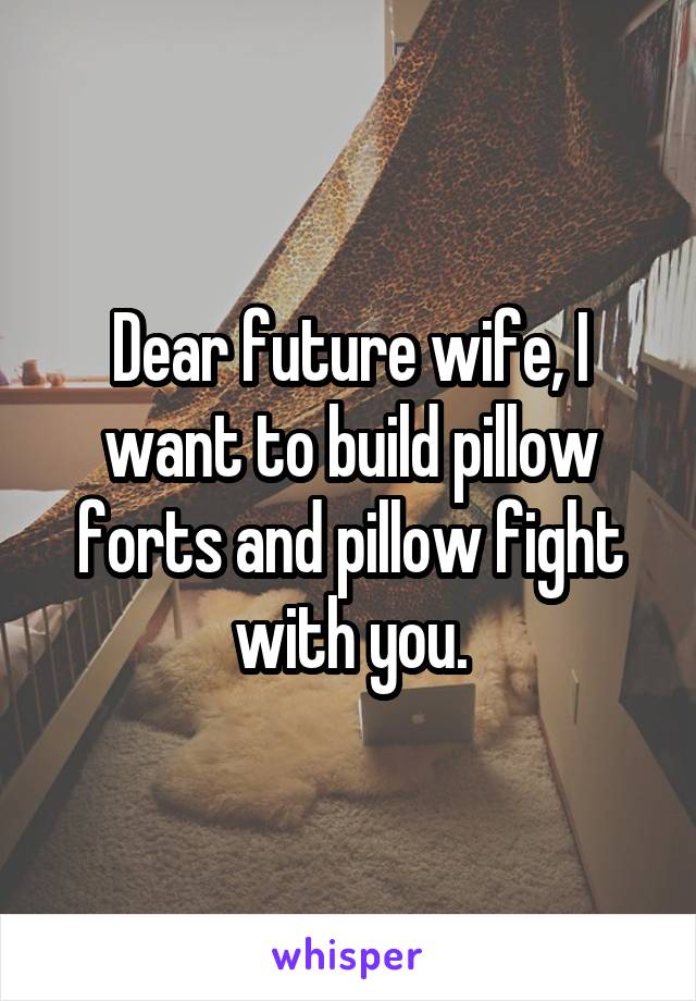 Dear future wife, I want to build pillow forts and pillow fight with you.