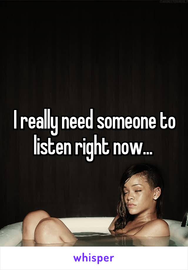 I really need someone to listen right now... 