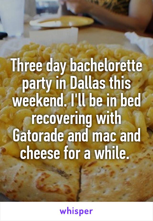 Three day bachelorette party in Dallas this weekend. I'll be in bed recovering with Gatorade and mac and cheese for a while. 