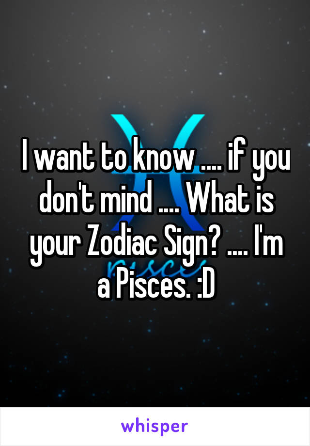 I want to know .... if you don't mind .... What is your Zodiac Sign? .... I'm a Pisces. :D