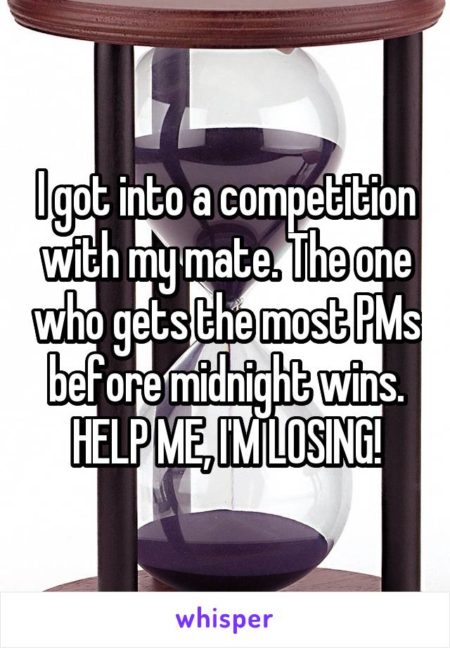 I got into a competition with my mate. The one who gets the most PMs before midnight wins. HELP ME, I'M LOSING!