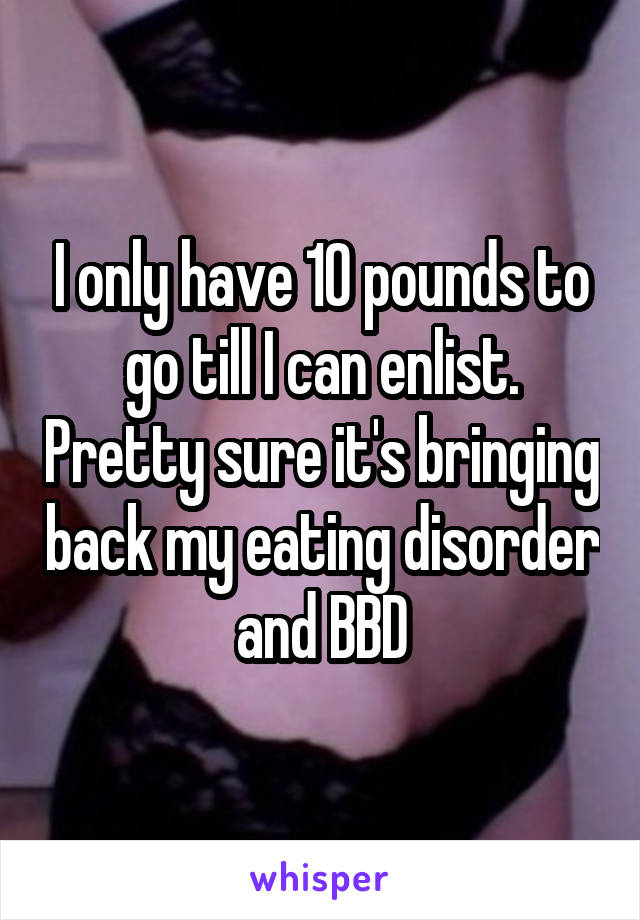 I only have 10 pounds to go till I can enlist. Pretty sure it's bringing back my eating disorder and BBD