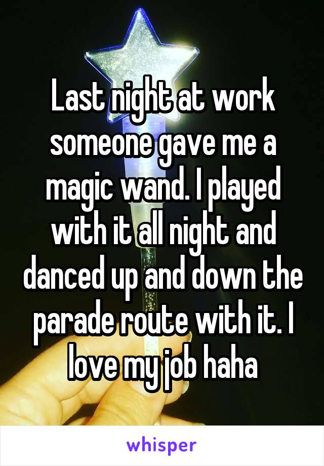 Last night at work someone gave me a magic wand. I played with it all night and danced up and down the parade route with it. I love my job haha