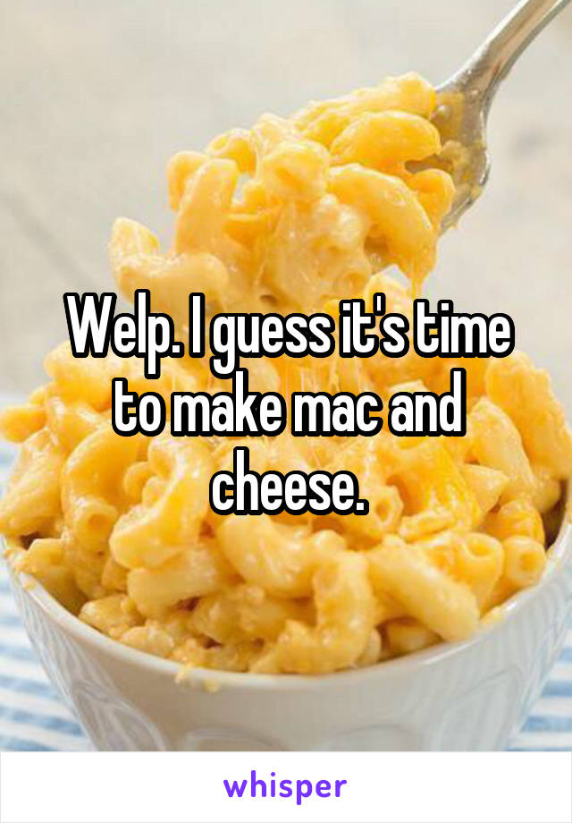 Welp. I guess it's time to make mac and cheese.