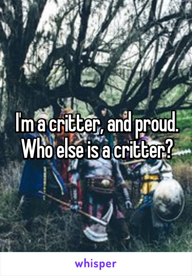 I'm a critter, and proud. Who else is a critter?