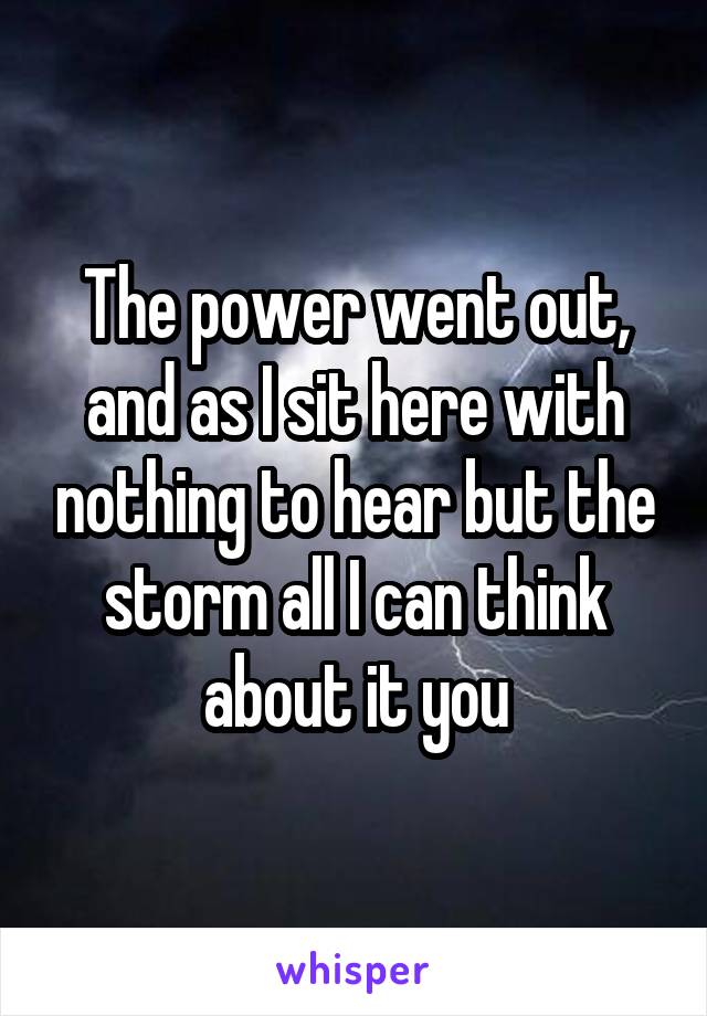 The power went out, and as I sit here with nothing to hear but the storm all I can think about it you