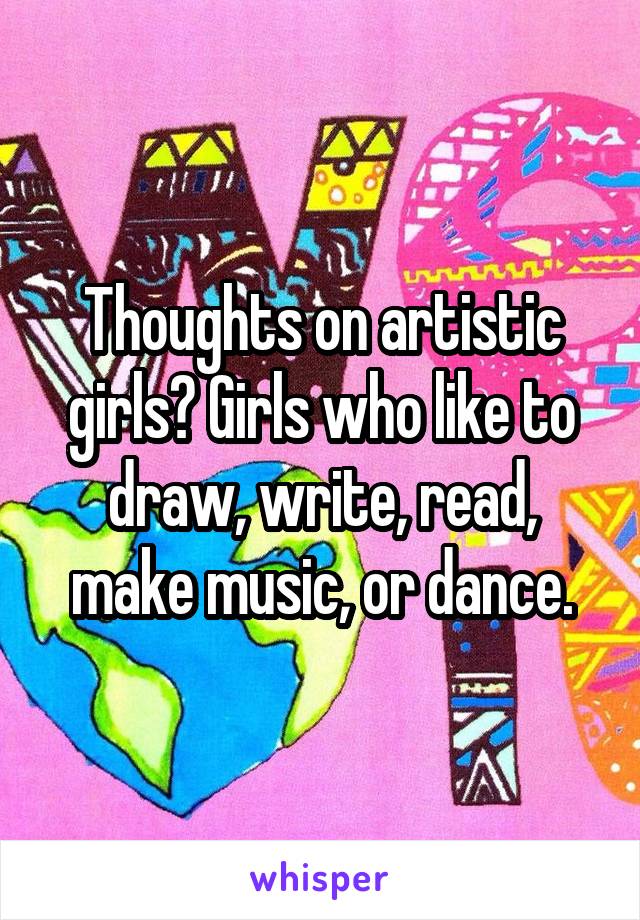 Thoughts on artistic girls? Girls who like to draw, write, read, make music, or dance.