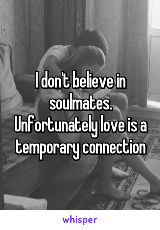 I don't believe in soulmates. Unfortunately love is a temporary connection