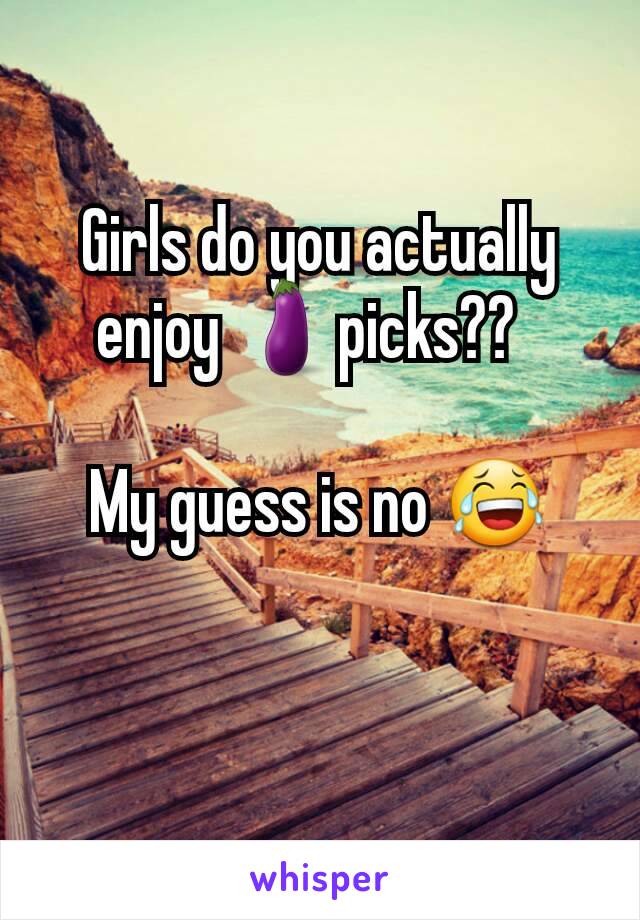 Girls do you actually enjoy 🍆picks??  

My guess is no 😂