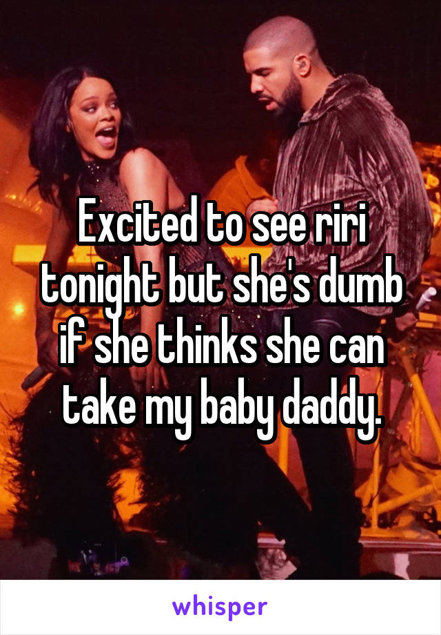 Excited to see riri tonight but she's dumb if she thinks she can take my baby daddy.