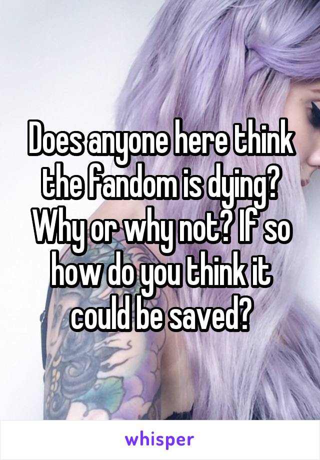 Does anyone here think the fandom is dying? Why or why not? If so how do you think it could be saved?