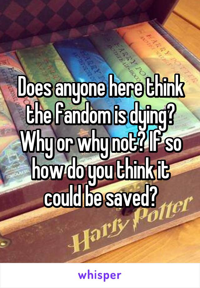 Does anyone here think the fandom is dying? Why or why not? If so how do you think it could be saved?