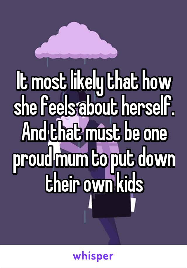 It most likely that how she feels about herself. And that must be one proud mum to put down their own kids