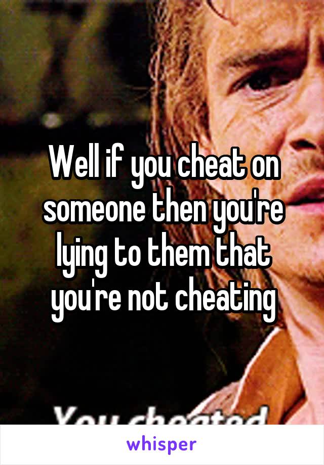 Well if you cheat on someone then you're lying to them that you're not cheating