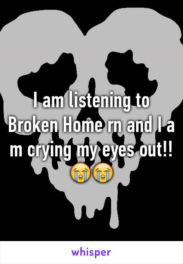 I am listening to Broken Home rn and I a m crying my eyes out!! 😭😭