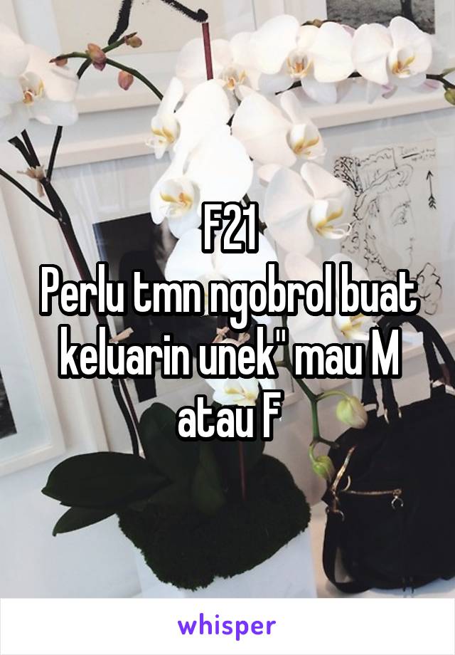 F21
Perlu tmn ngobrol buat keluarin unek" mau M atau F