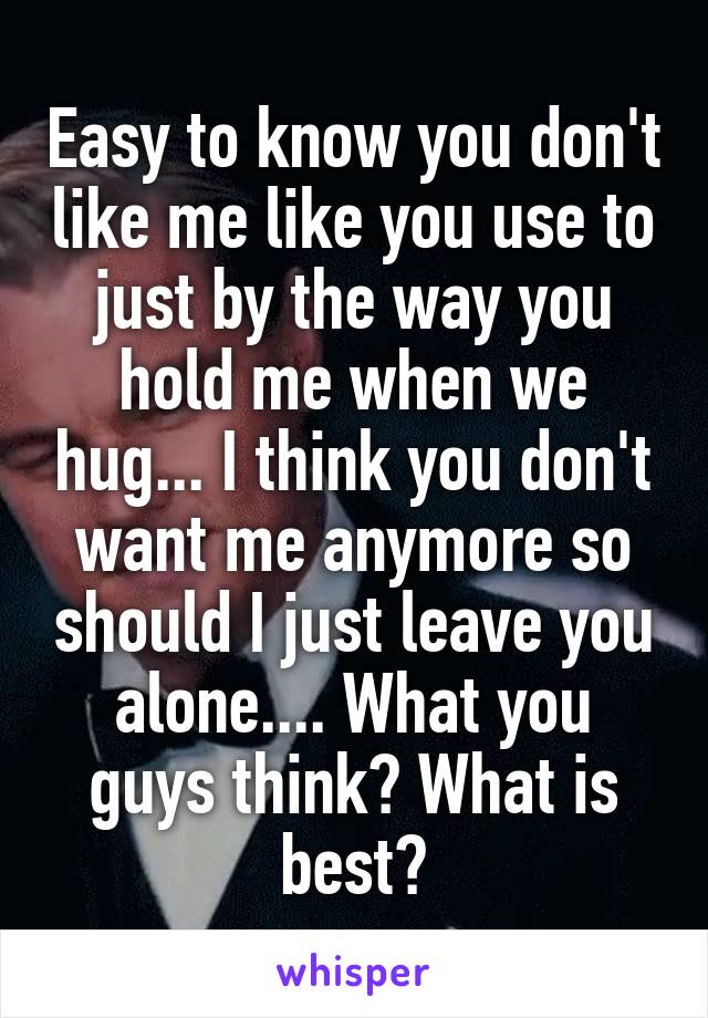 Easy to know you don't like me like you use to just by the way you hold me when we hug... I think you don't want me anymore so should I just leave you alone.... What you guys think? What is best?