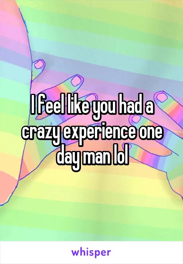 I feel like you had a crazy experience one day man lol