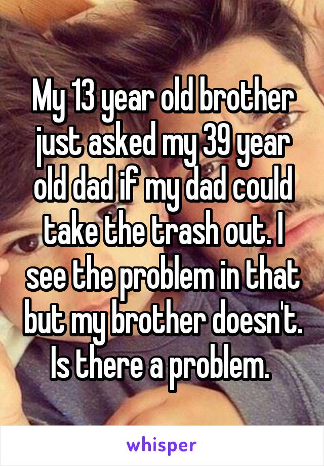 My 13 year old brother just asked my 39 year old dad if my dad could take the trash out. I see the problem in that but my brother doesn't. Is there a problem. 